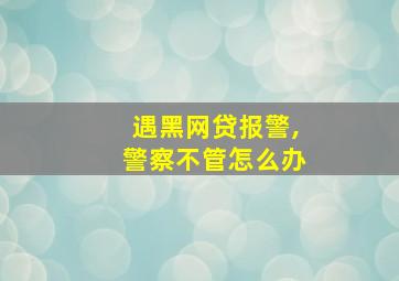 遇黑网贷报警,警察不管怎么办