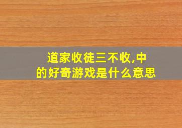 道家收徒三不收,中的好奇游戏是什么意思