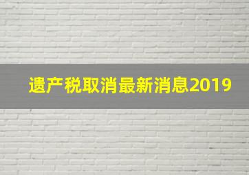 遗产税取消最新消息2019