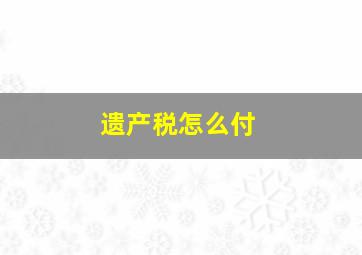 遗产税怎么付