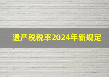 遗产税税率2024年新规定