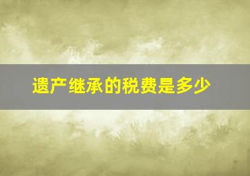 遗产继承的税费是多少