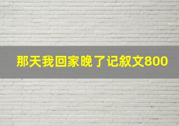 那天我回家晚了记叙文800