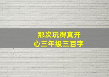 那次玩得真开心三年级三百字