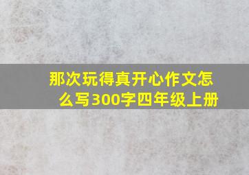 那次玩得真开心作文怎么写300字四年级上册