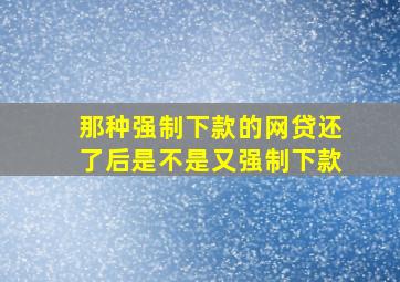 那种强制下款的网贷还了后是不是又强制下款