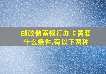 邮政储蓄银行办卡需要什么条件,有以下两种