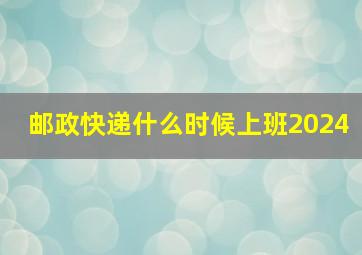 邮政快递什么时候上班2024