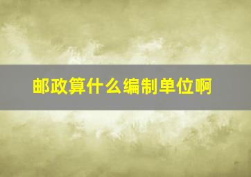 邮政算什么编制单位啊