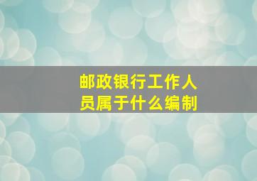 邮政银行工作人员属于什么编制