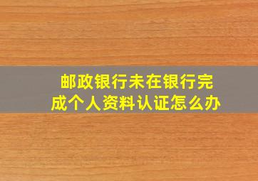 邮政银行未在银行完成个人资料认证怎么办