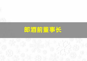 郎酒前董事长