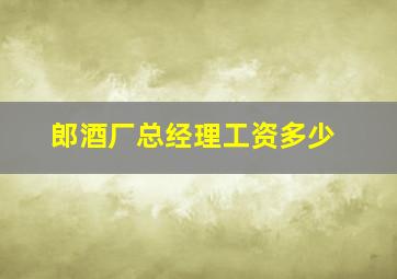 郎酒厂总经理工资多少