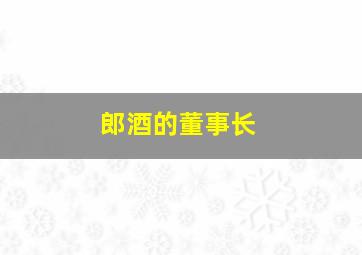 郎酒的董事长