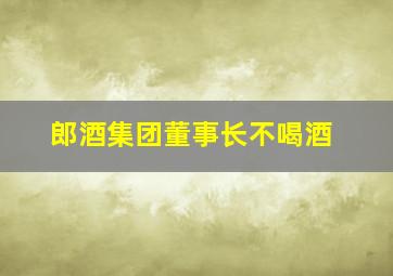 郎酒集团董事长不喝酒