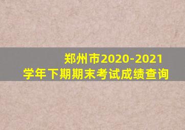 郑州市2020-2021学年下期期末考试成绩查询