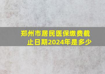 郑州市居民医保缴费截止日期2024年是多少