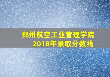 郑州航空工业管理学院2018年录取分数线