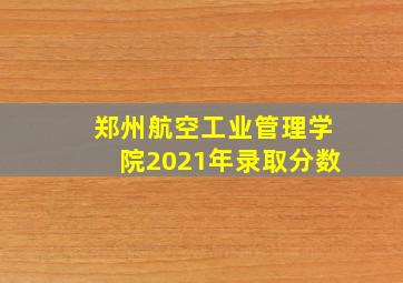 郑州航空工业管理学院2021年录取分数