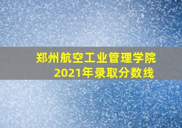 郑州航空工业管理学院2021年录取分数线