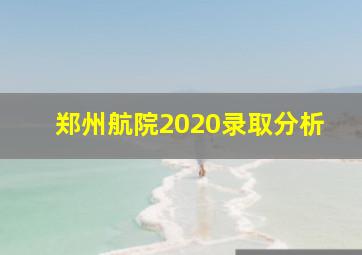 郑州航院2020录取分析