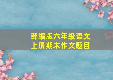 部编版六年级语文上册期末作文题目