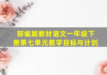 部编版教材语文一年级下册第七单元教学目标与计划