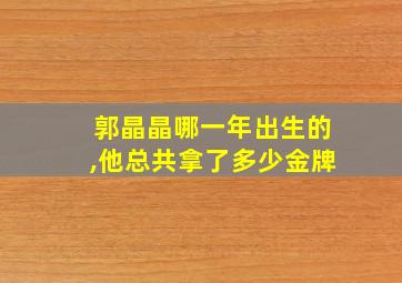 郭晶晶哪一年出生的,他总共拿了多少金牌