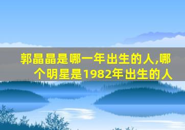 郭晶晶是哪一年出生的人,哪个明星是1982年出生的人