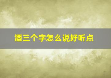 酒三个字怎么说好听点