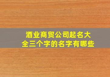 酒业商贸公司起名大全三个字的名字有哪些