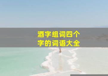 酒字组词四个字的词语大全