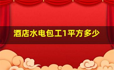 酒店水电包工1平方多少