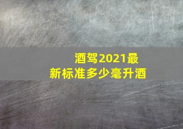 酒驾2021最新标准多少毫升酒