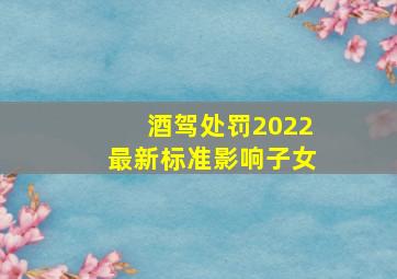 酒驾处罚2022最新标准影响子女