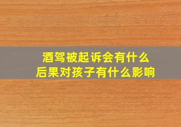 酒驾被起诉会有什么后果对孩子有什么影响