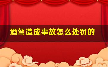 酒驾造成事故怎么处罚的