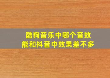 酷狗音乐中哪个音效能和抖音中效果差不多