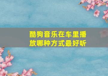 酷狗音乐在车里播放哪种方式最好听