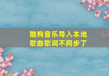 酷狗音乐导入本地歌曲歌词不同步了