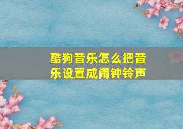 酷狗音乐怎么把音乐设置成闹钟铃声