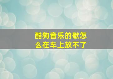 酷狗音乐的歌怎么在车上放不了