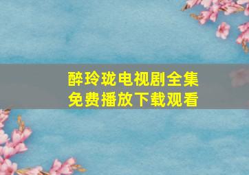 醉玲珑电视剧全集免费播放下载观看