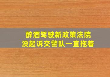 醉酒驾驶新政策法院没起诉交警队一直拖着