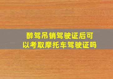 醉驾吊销驾驶证后可以考取摩托车驾驶证吗