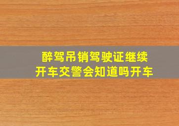 醉驾吊销驾驶证继续开车交警会知道吗开车