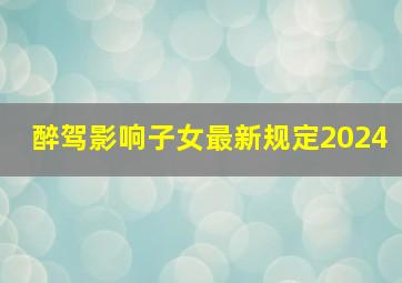 醉驾影响子女最新规定2024