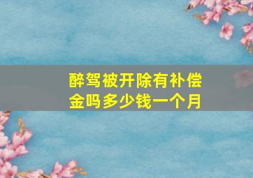 醉驾被开除有补偿金吗多少钱一个月