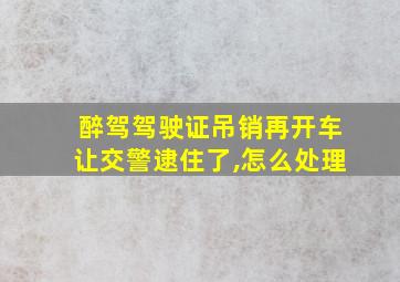 醉驾驾驶证吊销再开车让交警逮住了,怎么处理