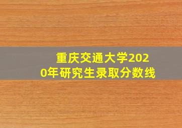 重庆交通大学2020年研究生录取分数线